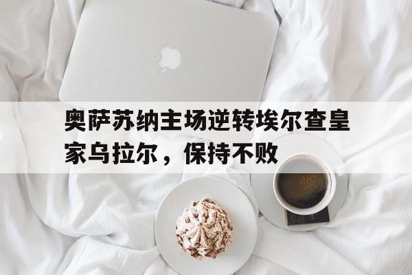 奥萨苏纳主场逆转埃尔查皇家乌拉尔，保持不败