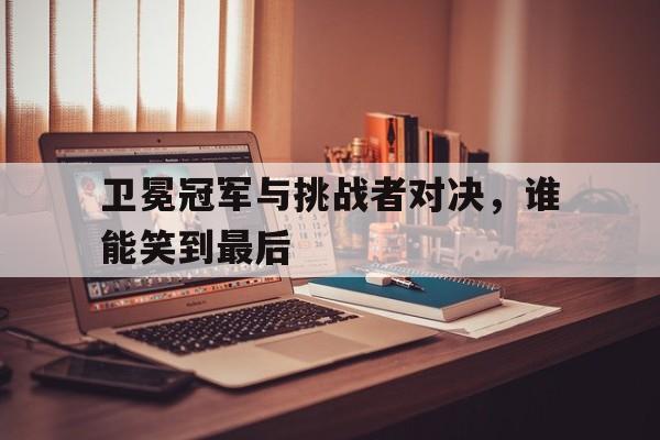 卫冕冠军与挑战者对决，谁能笑到最后