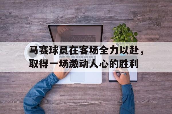 马赛球员在客场全力以赴，取得一场激动人心的胜利