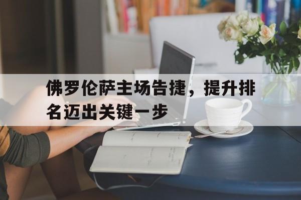 佛罗伦萨主场告捷，提升排名迈出关键一步
