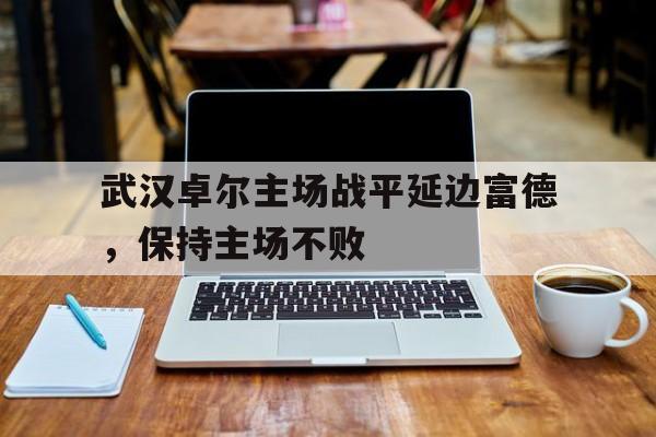 武汉卓尔主场战平延边富德，保持主场不败